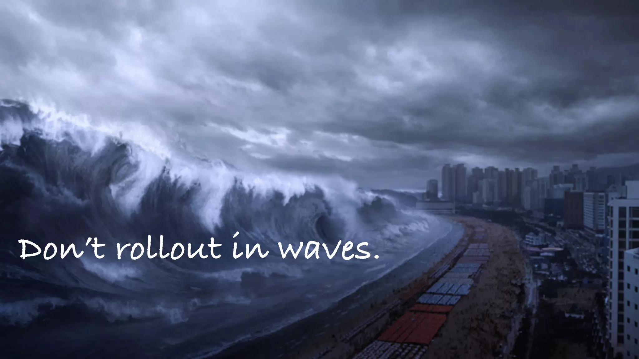 Rollout in waves.
Don’t rollout in waves.