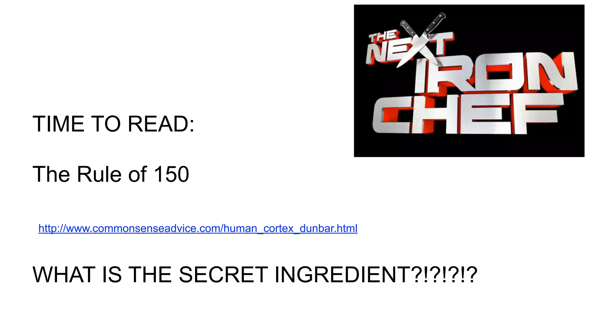 TIME TO READ:
The Rule of 150
http://www.commonsenseadvice.com/human_cortex_dunbar.html
WHAT IS THE SECRET INGREDIENT?!?!?!?