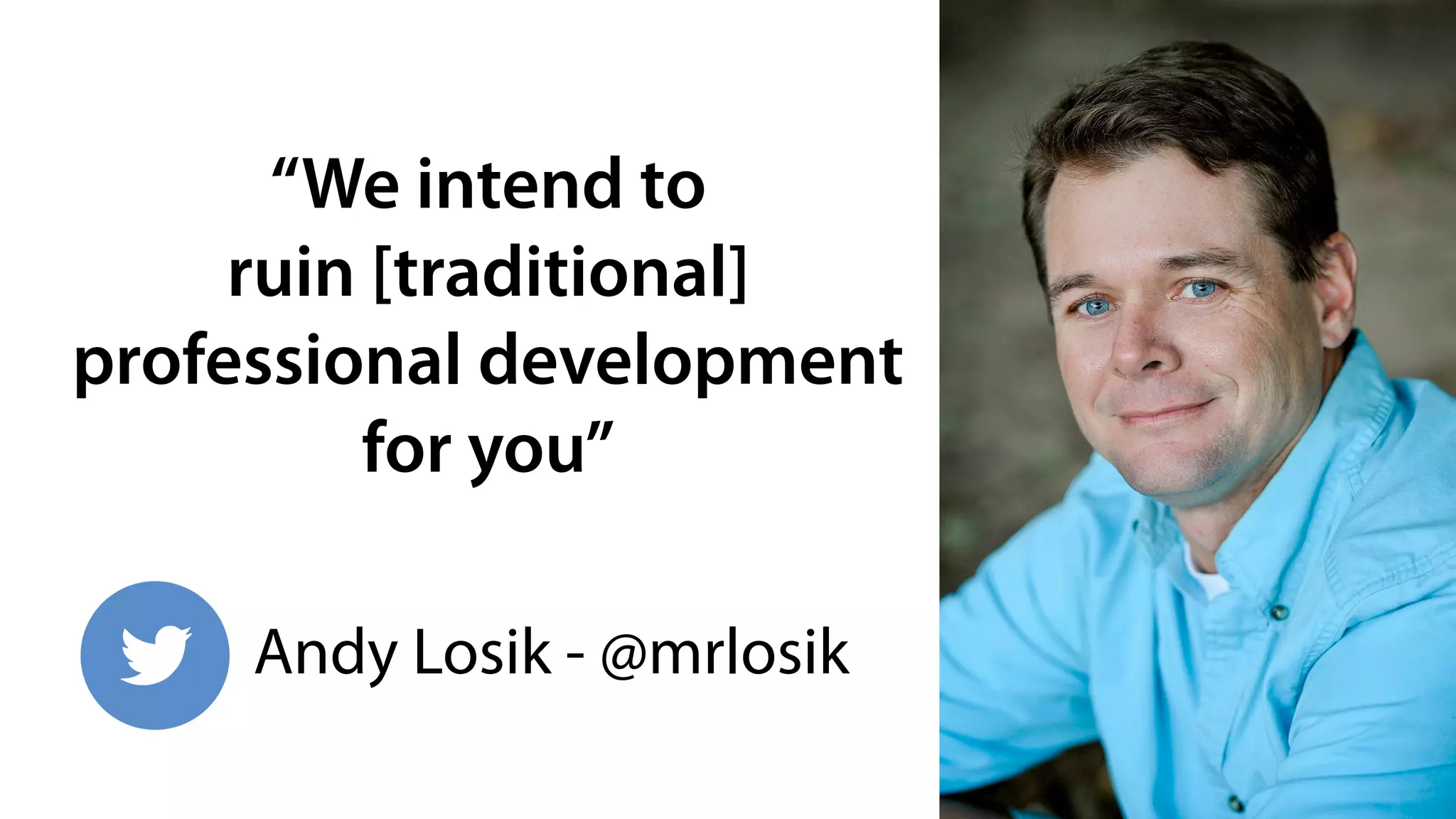 “We intend to
ruin [traditional]
professional development
for you”
Andy Losik - @mrlosik
 
