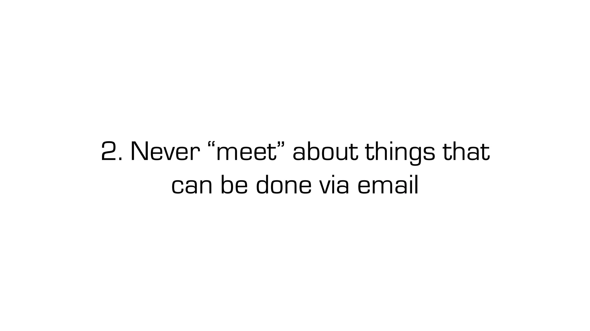 2. Never “meet” about things that
can be done via email