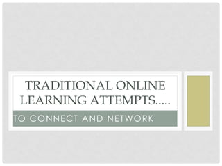 TRADITIONAL ONLINE
 LEARNING ATTEMPTS.....
T O C O N N E C T A N D N E T WO R K
 