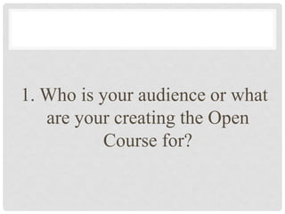 HOW TO DESIGN A MOOC



1. Who is your audience or what
   are your creating the Open
           Course for?
 