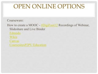 OPEN ONLINE OPTIONS

Courseware:
How to create a MOOC - #DigiFoot12 Recordings of Webinar,
 Slideshare and Live Binder
 Edmodo
 Wikis
 Canvas
 CoursesitesP2PU Education
 