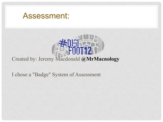 ASSESSMENT
    Assessment:




Created by: Jeremy Macdonald @MrMacnology

I chose a "Badge" System of Assessment
 