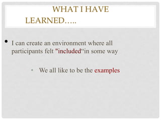 WHAT I HAVE
        LEARNED…..EARNING....#1

•   I can create an environment where all
    participants felt "included“in some way

           • We all like to be the examples
 