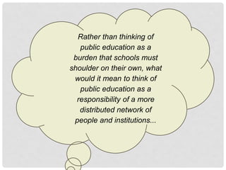Rather than thinking of
   public education as a
 burden that schools must
shoulder on their own, what
 would it mean to think of
   public education as a
  responsibility of a more
   distributed network of
 people and institutions...
 