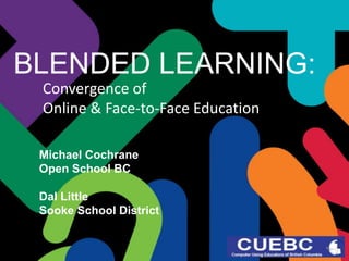 BLENDED LEARNING:
Convergence of
Online & Face-to-Face Education
Michael Cochrane
Open School BC
Dal Little
Sooke School District

 