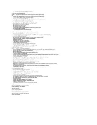 • I decided to start using recycled things immediately
12. Talk about your favorite Restaurant
Answer· There are many restaurants which I frequent but here I am going to describe Haveli.
OR
· There are many interesting places in my home town but here I am going to talk about Haveli
· It is on the national highway between Jalandhar & Phagwara.
· Actually it falls in the suburbs of Phagwara.
· I like it because of the delicious & quality food , quick & prompt service & a friendly atmosphere.
· It is always swarming with people & brimming with activity.
· The food is priced at very normal rates.
· It is a huge place with a seating capacity of about 200 people.
· The interior is decorated to simulate a traditional Punjabi village scene.
· Handicrafts adorn the walls which give the place a very ethnic look.
· The food served is mouth watering & delicious.
· The restaurant is very clean & hygienic.
· The waiters are amicable & friendly.
· In the evenings Punjabi cultural songs & dances are per formed by various artists.
· It is a must visit place for one & all
· It is so interesting that one can never feel bored there.
13. Talk about a positive change in your life
Answer: · The one positive change in my life was joining the ILETS course.
· I had learnt English before that.
· I started learning English in my school days but when I joined IELTS, I was exposed to in international English.
· I never knew English had these four areas.
· I never knew English was so beautiful.
· The training centre where I went was exclusively for English and they spoke only English.
· It gave me a lot of ideas, confidence, vocabulary and enthusiasm.
· My teachers were excellent.
· Some student over there were my role models.
· I could improve my accent and my pronunciation.
· They were always motivating us is to talk.
· Ear lies, I used to sky away when any body was speaking English.
· Now I find myself totally changed for the better.
· If I get a good band, I can go abroad and my life will be totally changed.
· So, joining the ILETS has brought a positive change in my life
14. Talk about a family you like
Answer:· A family is a basic building block of society
· I know a lot of families and I am well connected to the families of my aunts and uncles. So, I belong to an extended family.
· The family I am going to describe here is of my aunt Jyoti.
· She is my father’s sister.
· My Uncle’s name is Jagtar and they have two children Deepa and Roop.
· They live in Phagwara in Hargobind Nagar.
· I like their family a lot because even though my uncle and aunt are very well off, as they are both doctors, they are very down-to-earth.
· Even their children have no airs about them.
· They are liked by all people in my family.
· Both aunty and uncle are very magnanimous and always willing to help others with their time and money.
· Deepa is doing here masters in biotechnology and Roop is doing mechanical engineering.
· Aunt and uncle are known for their hospitality.
· At least once a week their invite us all over for lunch or dinner.
· We also invite them over quite often.
· Whenever somebody in the family is not well you can depend on aunt for help
· Their home has warmth in it which cannot be described in words.
· All the time aunt and uncle seem to have minor quarrels with each but they take it in the lighter vein and in fact are very amusing.
· In fact you enjoy being with them.
· The way aunt and uncle run their family and their nursing home and still have time for all of us is amazing.
· They are indeed an ideal family.
15. Talk about pollution in the city
· Well ma’am pollution is a big problem these days
· There is hardly a place which is absolutely pollution free
· Here I am going to talk about a city Ludhiana which is very very polluted
· It has all sorts of pollution – air pollution, water pollution and noise pollution
· I went there last week
· In fact I go there quite often as my relatives live there
· Ludhiana is the industrial hub of Punjab
· Industries dump their effluents in the surrounding area and this causes water pollution
· The population of Ludhiana is far more for its size and this has given rise to slum areas in the outskirts
· The people in these slum areas are mainly labourers from other states
· They too litter the place.
· There are many vehicles also which cause air pollution
· Whenever I come back from Ludhiana, I heave a sigh of relief
· Phagwara is relatively pollution free
· There is so much air pollution in Ludhiana that my eyes start watering.
16-20
Talk about a product that you do not use anymore
Answer: mobile phone, radio, hair dryer
Talk about a local food
Answer: boiled rice/ paanta vat.
Talk about a moment
Answer: any happy moment. see answer 13 or 9.
Talk about a person you have met after a long time
Answer: your best friend.
 