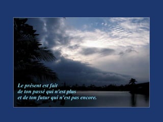 Le présent est fait de ton passé qui n'est plus et de ton futur qui n'est pas encore. 