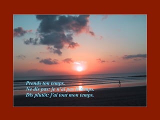 Prends ton temps. Ne dis pas: je n'ai pas le temps. Dis plutôt: j'ai tout mon temps. 