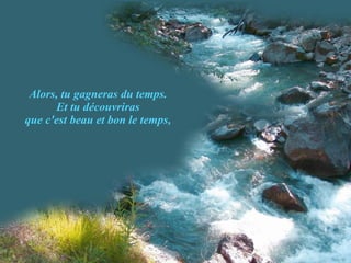 Alors, tu gagneras du temps. Et tu découvriras que c'est beau et bon le temps, 