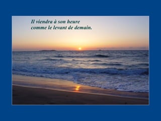Il viendra à son heure comme le levant de demain. 