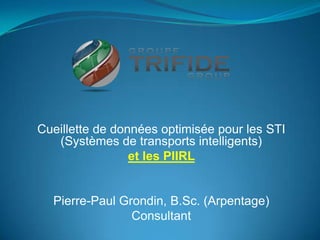 Cueillette de données optimisée pour les STI
   (Systèmes de transports intelligents)
                 et les PIIRL


  Pierre-Paul Grondin, B.Sc. (Arpentage)
                Consultant
 