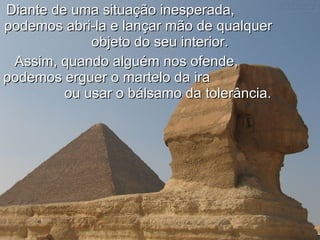 Diante de uma situação inesperada,  podemos abri-la e lançar mão de qualquer  objeto do seu interior.   Assim, quando alguém nos ofende,  podemos erguer o martelo da ira  ou usar o bálsamo da tolerância.   