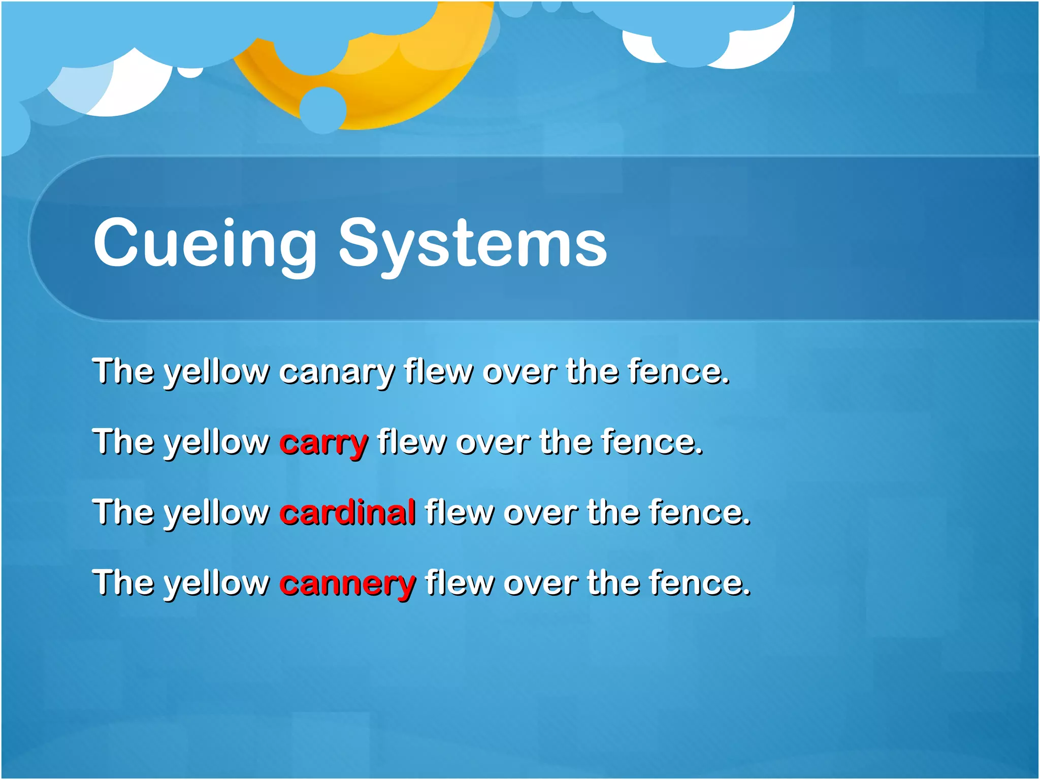 Cueing Systems 
The yellow ccaannaarryy fflleeww oovveerr tthhee ffeennccee.. 
TThhee yyeellllooww ccaarrrryy fflleeww oovveerr tthhee ffeennccee.. 
TThhee yyeellllooww ccaarrddiinnaall fflleeww oovveerr tthhee ffeennccee.. 
TThhee yyeellllooww ccaannnneerryy fflleeww oovveerr tthhee ffeennccee.. 
