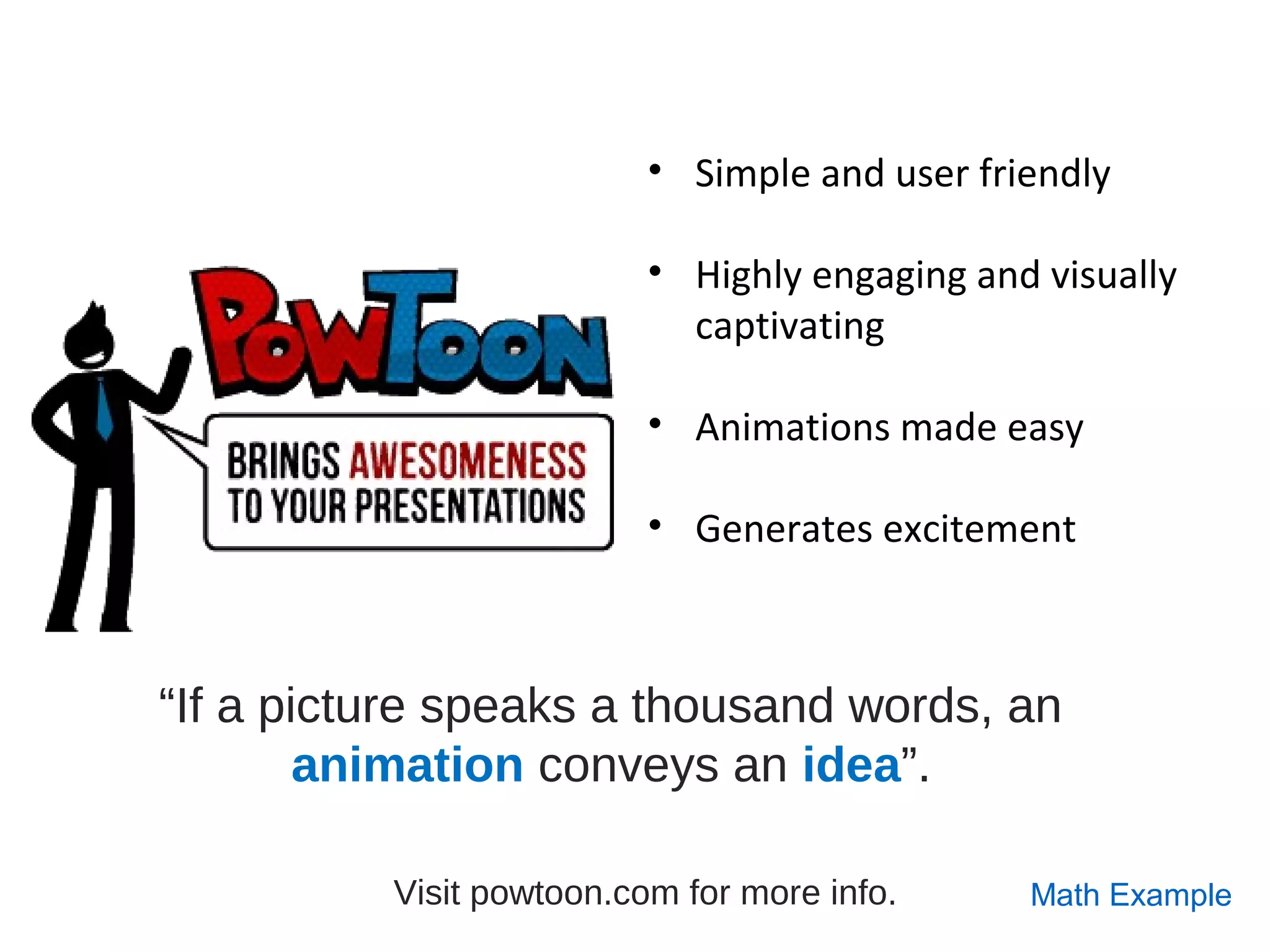 • Simple and user friendly
 
• Highly engaging and visually 
captivating
• Animations made easy
• Generates excitement
Visit powtoon.com for more info.
“If a picture speaks a thousand words, an
animation conveys an idea”.
Math Example
 