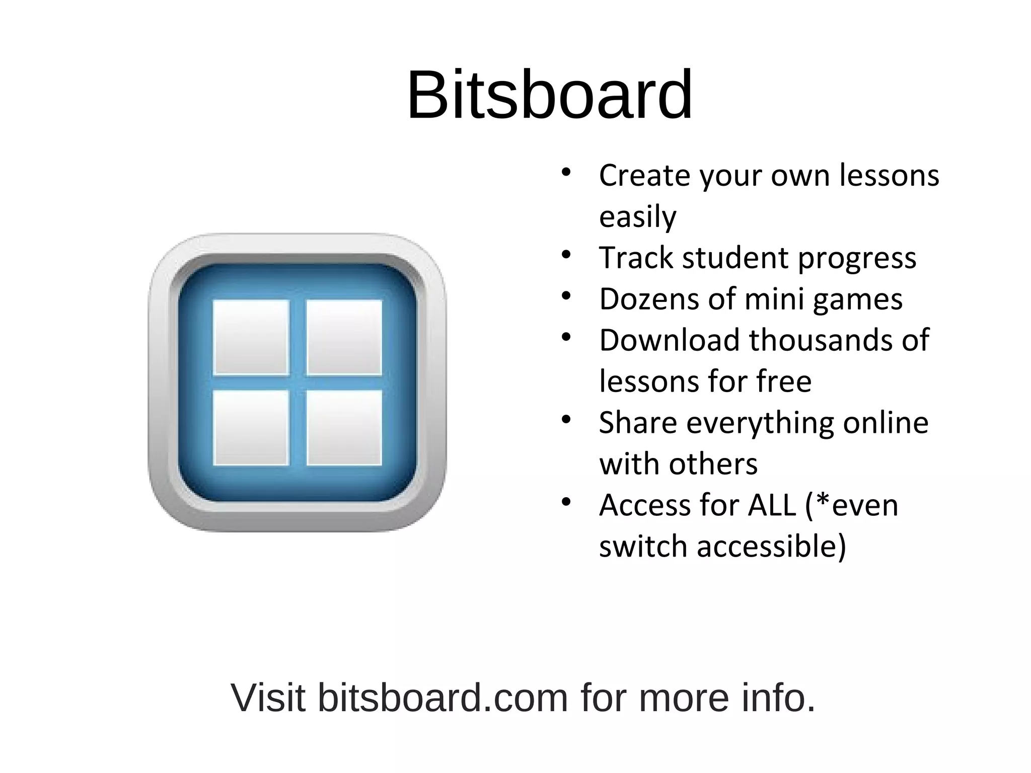 Bitsboard
• Create your own lessons 
easily
• Track student progress
• Dozens of mini games
• Download thousands of 
lessons for free
• Share everything online 
with others
• Access for ALL (*even 
switch accessible)
Visit bitsboard.com for more info.
 