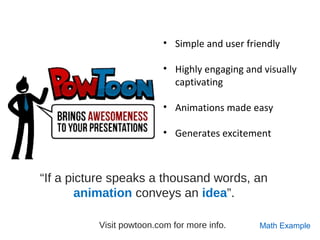 • Simple and user friendly
 
• Highly engaging and visually 
captivating
• Animations made easy
• Generates excitement
Visit powtoon.com for more info.
“If a picture speaks a thousand words, an
animation conveys an idea”.
Math Example
 