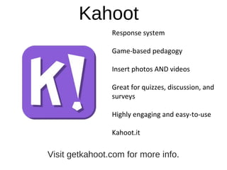 Kahoot
Response system
Game-based pedagogy
Insert photos AND videos
Great for quizzes, discussion, and
surveys
Highly engaging and easy-to-use
Kahoot.it
Visit getkahoot.com for more info.
 