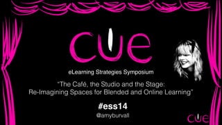 eLearning Strategies Symposium 
“The Café, the Studio and the Stage: 
Re-Imagining Spaces for Blended and Online Learning” 
#ess14 
@amyburvall 
 