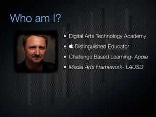 Who am I?
            Digital Arts Technology Academy
             Distinguished Educator
            Challenge Based Learning- Apple
            Media Arts Framework- LAUSD
 