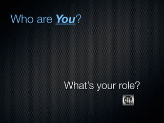 Who are You?




         What’s your role?
 