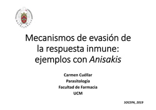 Mecanismos de evasión de 
la respuesta inmune: 
ejemplos con Anisakis
Carmen Cuéllar
Parasitología
Facultad de Farmacia 
UCM
SOCEPA, 2019
 