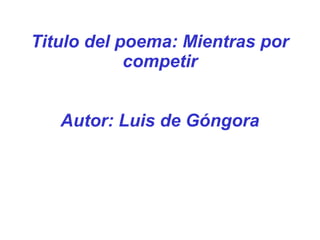 Titulo del poema: Mientras por
            competir


   Autor: Luis de Góngora
 