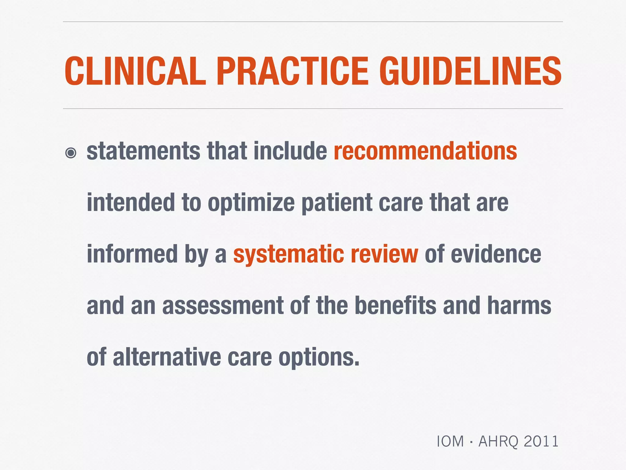 CLINICAL PRACTICE GUIDELINES
๏ statements that include recommendations
intended to optimize patient care that are
informed by a systematic review of evidence
and an assessment of the beneﬁts and harms
of alternative care options.
IOM · AHRQ 2011
 