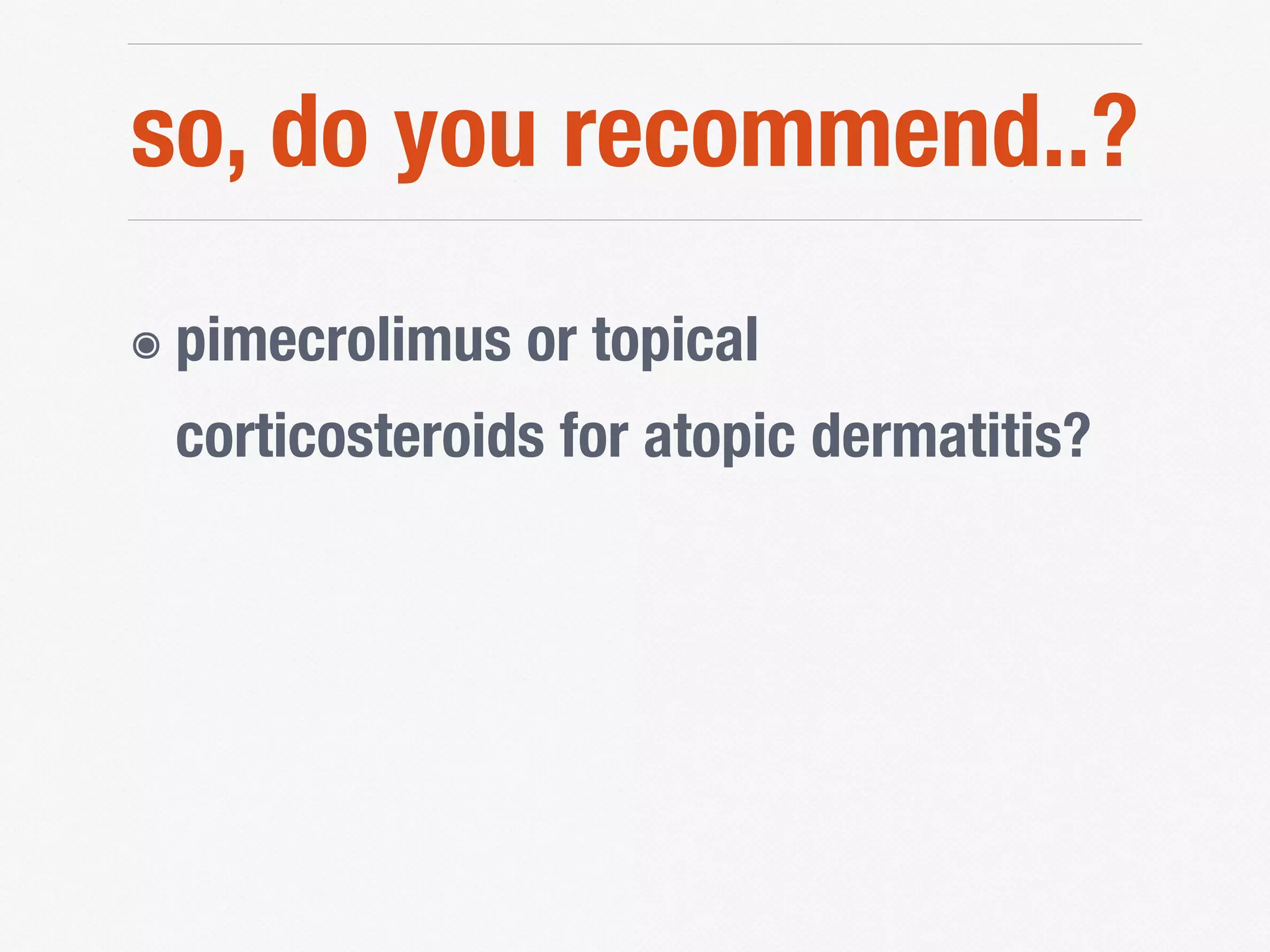 so, do you recommend..?
๏ pimecrolimus or topical
corticosteroids for atopic dermatitis?
 