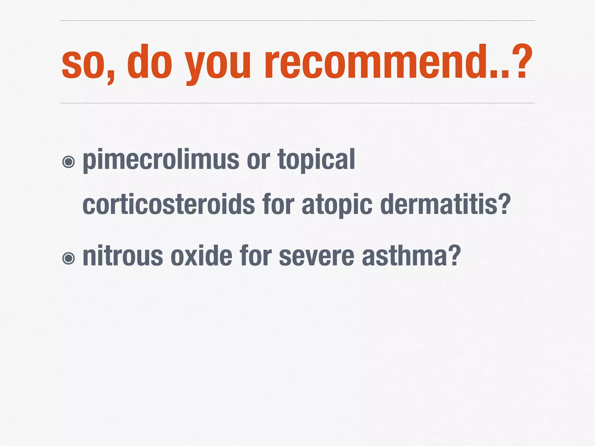 so, do you recommend..?
๏ pimecrolimus or topical
corticosteroids for atopic dermatitis?
๏ nitrous oxide for severe asthma?
 