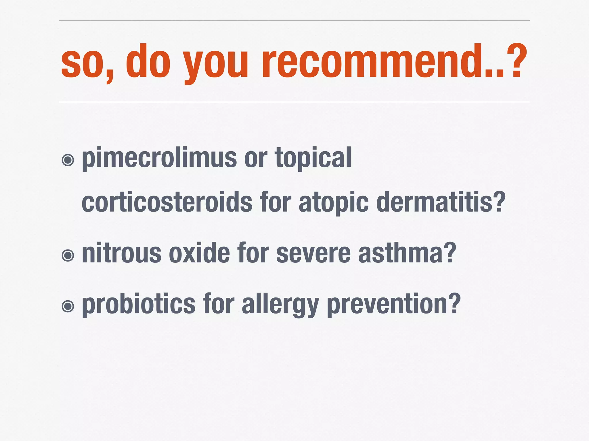 so, do you recommend..?
๏ pimecrolimus or topical
corticosteroids for atopic dermatitis?
๏ nitrous oxide for severe asthma?
๏ probiotics for allergy prevention?
 
