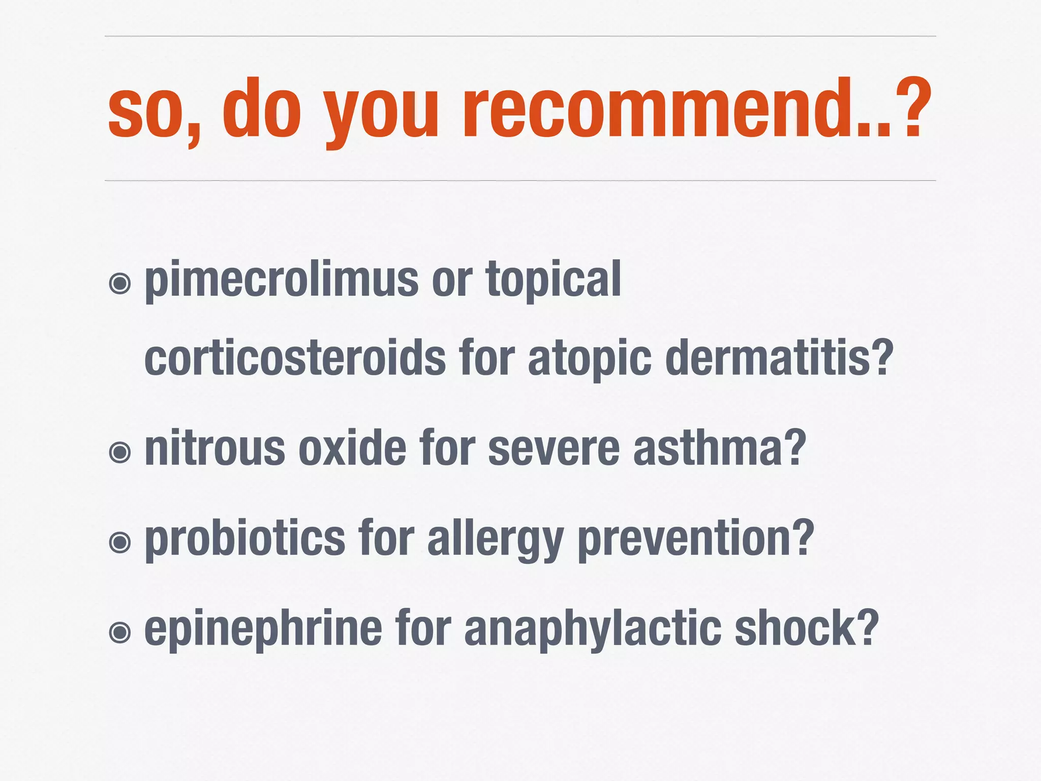 so, do you recommend..?
๏ pimecrolimus or topical
corticosteroids for atopic dermatitis?
๏ nitrous oxide for severe asthma?
๏ probiotics for allergy prevention?
๏ epinephrine for anaphylactic shock?
 