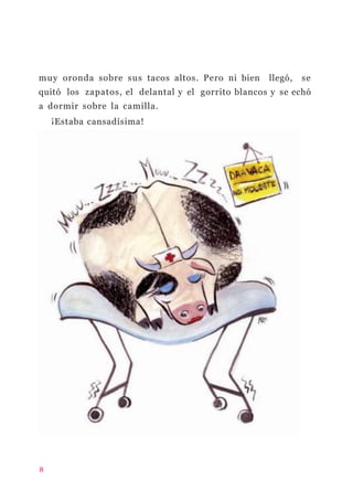 muy oronda sobre sus tacos altos. Pero ni bien llegó, se
quitó los zapatos, el delantal y el gorrito blancos y se echó
a dormir sobre la camilla.
¡Estaba cansadísima!
8
 