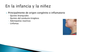  Principalmente de origen congénito o inflamatorio 
◦ Quistes branquiales 
◦ Quistes del conducto tirogloso 
◦ Adenopatías reactivas 
◦ Linfomas 
 