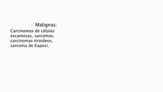 • Malignas: 
Carcinomas de células 
escamosas, sarcomas, 
carcinomas tiroideos, 
sarcoma de Kaposi. 
 