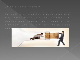 ¿ C ó m o S o l u c i o n a r l o s ?
L a r e g l a m á s i m p o r t a n t e p a r a s o l u c i o n a r
l a s r e s t r i c c i o n e s d e u n s i s t e m a , e s
¡ S O L U C I O N E S O L O U N C U E L L O D E
B O T E L L A ! , u n a v e z s o l u c i o n a d o s i g a c o n
e l p r ó x i m o .
 