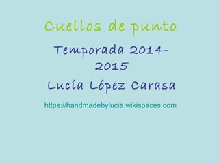 Cuellos de punto
Temporada 2014-
2015
Lucía López Carasa
https://handmadebylucia.wikispaces.com
 