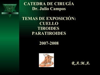 CATEDRA DE CIRUGÍA Dr. Julio Campos TEMAS DE EXPOSICIÓN: CUELLO TIROIDES  PARATIROIDES 2007-2008       R.A.M.A . 