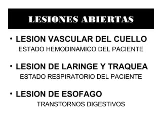 LESIONES ABIERTAS

• LESION VASCULAR DEL CUELLO
 ESTADO HEMODINAMICO DEL PACIENTE

• LESION DE LARINGE Y TRAQUEA
  ESTADO RESPIRATORIO DEL PACIENTE

• LESION DE ESOFAGO
      TRANSTORNOS DIGESTIVOS
 