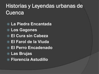 Historias y Leyendas urbanas de
Cuenca
 La Piedra Encantada
 Los Gagones
 El Cura sin Cabeza
 El Farol de la Viuda
 El Perro Encadenado
 Las Brujas
 Florencia Astudillo
 