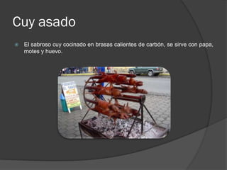 Cuy asado
   El sabroso cuy cocinado en brasas calientes de carbón, se sirve con papa,
    motes y huevo.
 