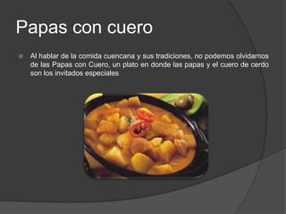 Papas con cueroAl hablar de la comida cuencana y sus tradiciones, no podemos olvidarnos de las Papas con Cuero, un plato en donde las papas y el cuero de cerdo son los invitados especiales