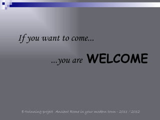 If you want to come...

                 ...you are         WELCOME



 E-twinning project Ancient Rome in your modern town - 2011 / 2012
 