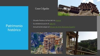 Patrimonio
histórico
 Situado frente a la hoz del río Huécar
 Su existencia ya en el siglo XV.
 Actualmente alojan el Museo de Arte Abstracto Español
Casas Colgadas
 