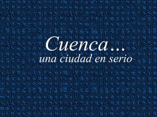 Cuenca… una ciudad en serio 