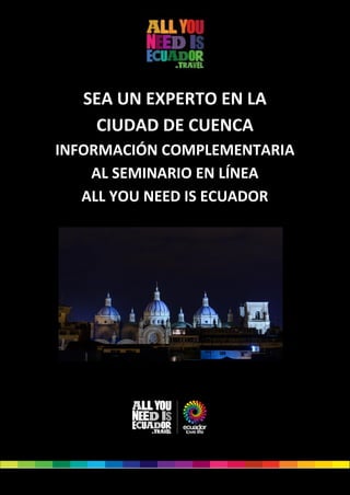 1
SEA UN EXPERTO EN LA
CIUDAD DE CUENCA
INFORMACIÓN COMPLEMENTARIA
AL SEMINARIO EN LÍNEA
ALL YOU NEED IS ECUADOR
 