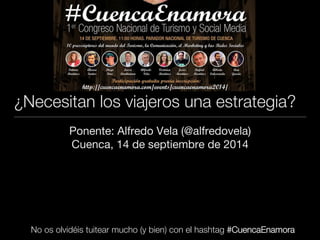 ¿Necesitan los viajeros una estrategia? 
Ponente: Alfredo Vela (@alfredovela) 
Cuenca, 14 de septiembre de 2014 
No os olvidéis tuitear mucho (y bien) con el hashtag #CuencaEnamora 
 
