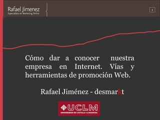 1




Cómo dar a conocer       nuestra
empresa en Internet. Vías y
herramientas de promoción Web.

    Rafael Jiménez - desmarkt
 