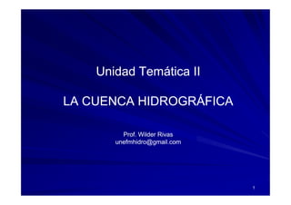 Unidad Temática II

LA CUENCA HIDROGRÁFICA

         Prof. Wilder Rivas
       unefmhidro@gmail.com




                              1
 